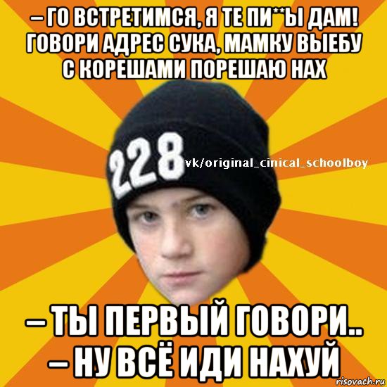 – го встретимся, я те пи**ы дам! говори адрес сука, мамку выебу с корешами порешаю нах – ты первый говори.. – ну всё иди нахуй, Мем  Циничный школьник