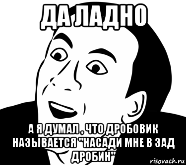 да ладно а я думал , что дробовик называется "насади мне в зад дробин"