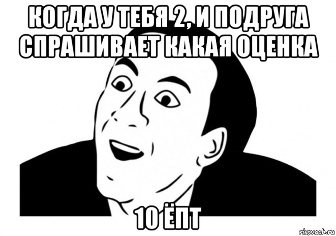 когда у тебя 2, и подруга спрашивает какая оценка 10 ёпт, Мем   да ладно (Кейдж)