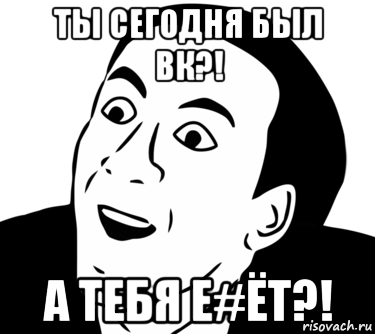 ты сегодня был вк?! а тебя е#ёт?!, Мем  Да ладно