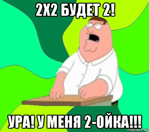 2х2 будет 2! ура! у меня 2-ойка!!!, Мем  Да всем насрать (Гриффин)