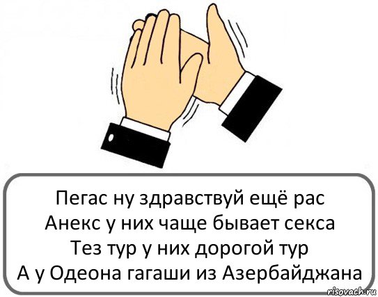 Пегас ну здравствуй ещё рас
Анекс у них чаще бывает секса
Тез тур у них дорогой тур
А у Одеона гагаши из Азербайджана, Комикс Давайте похлопаем