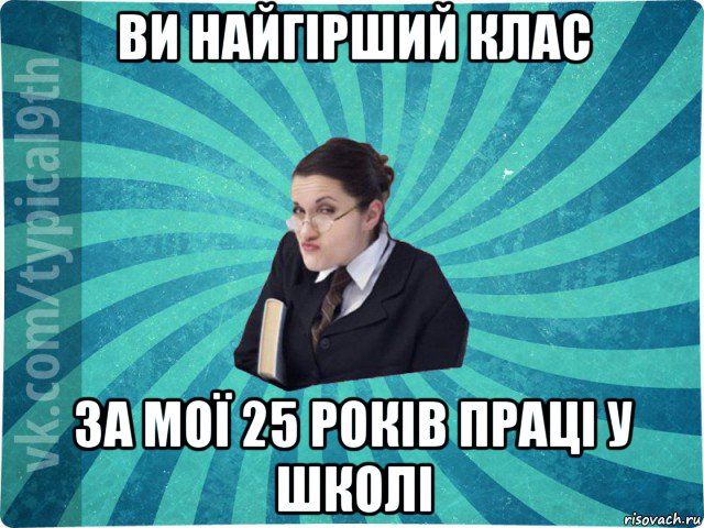 ви найгірший клас за мої 25 років праці у школі