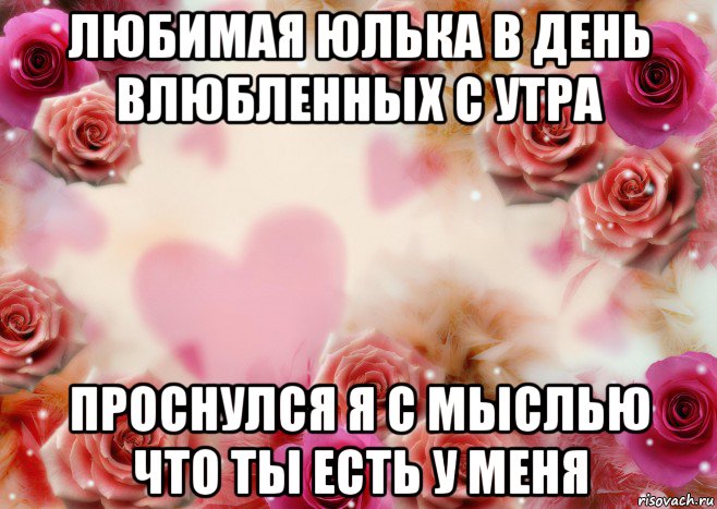 любимая юлька в день влюбленных с утра проснулся я с мыслью что ты есть у меня, Мем Для любимой Насти
