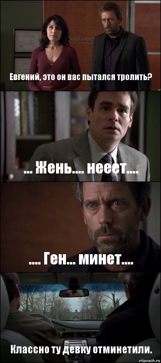 Евгений, это он вас пытался тролить? ... Жень.... нееет.... .... Ген... минет.... Классно ту девку отминетили.