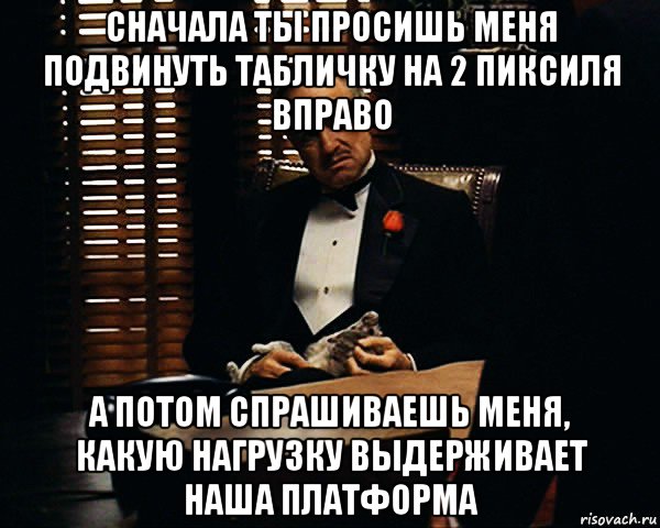 сначала ты просишь меня подвинуть табличку на 2 пиксиля вправо а потом спрашиваешь меня, какую нагрузку выдерживает наша платформа, Мем Дон Вито Корлеоне