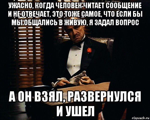 ужасно, когда человек читает сообщение и не отвечает, это тоже самое, что если бы мы общались в живую, я задал вопрос а он взял, развернулся и ушел, Мем Дон Вито Корлеоне