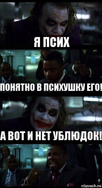 я псих понятно в психушку его! а вот и нет ублюдок!