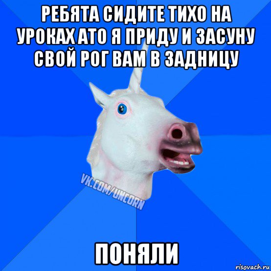 ребята сидите тихо на уроках ато я приду и засуну свой рог вам в задницу поняли, Мем Единорог