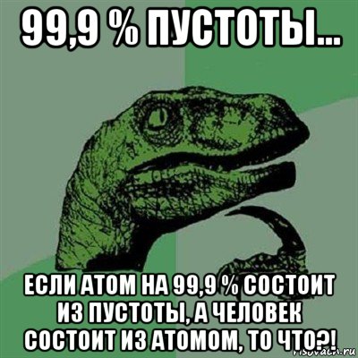 99,9 % пустоты... если атом на 99,9 % состоит из пустоты, а человек состоит из атомом, то что?!, Мем Филосораптор