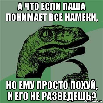 а что если паша понимает все намеки, но ему просто похуй, и его не разведешь?, Мем Филосораптор