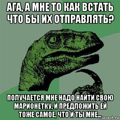 ага, а мне то как встать что бы их отправлять? получается мне надо найти свою марионетку, и предложить ей тоже самое, что и ты мне..., Мем Филосораптор