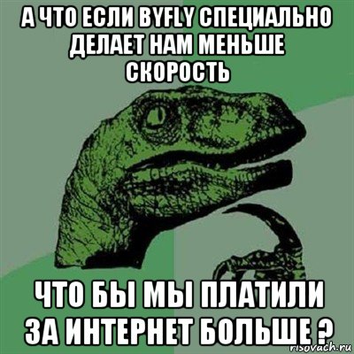 а что если byfly специально делает нам меньше скорость что бы мы платили за интернет больше ?, Мем Филосораптор