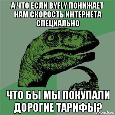 а что если byfly понижает нам скорость интернета специально что бы мы покупали дорогие тарифы?, Мем Филосораптор