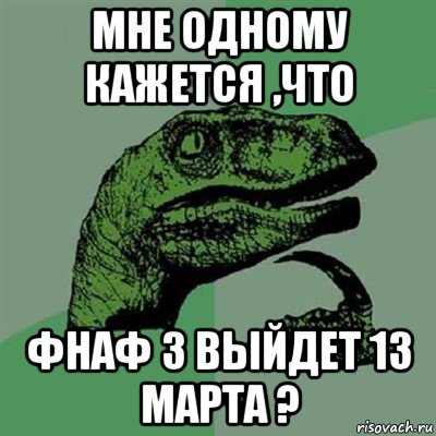 мне одному кажется ,что фнаф 3 выйдет 13 марта ?, Мем Филосораптор