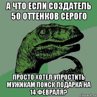 а что если создатель 50 оттенков серого просто хотел упростить мужикам поиск подарка на 14 февраля?, Мем Филосораптор