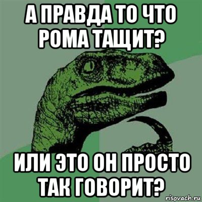 а правда то что рома тащит? или это он просто так говорит?, Мем Филосораптор