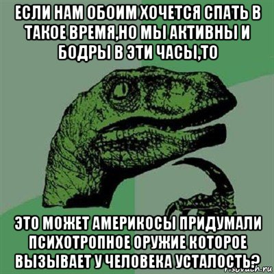 если нам обоим хочется спать в такое время,но мы активны и бодры в эти часы,то это может америкосы придумали психотропное оружие которое вызывает у человека усталость?, Мем Филосораптор