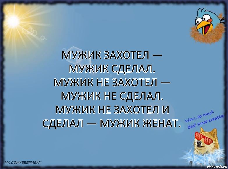 Мужик захотел — мужик сделал.
Мужик не захотел — мужик не сделал.
Мужик не захотел и сделал — мужик женат.