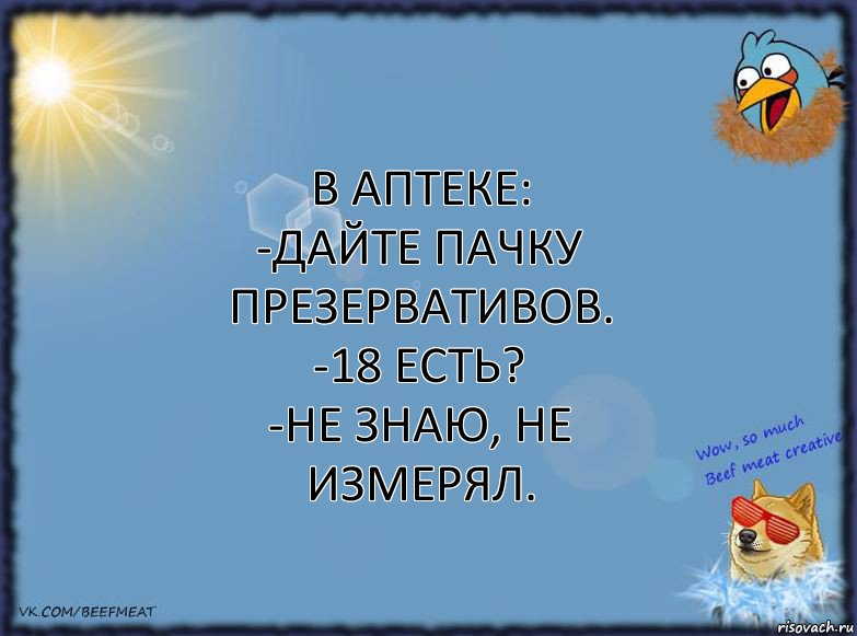 В аптеке:
-Дайте пачку презервативов.
-18 есть?
-Не знаю, не измерял.