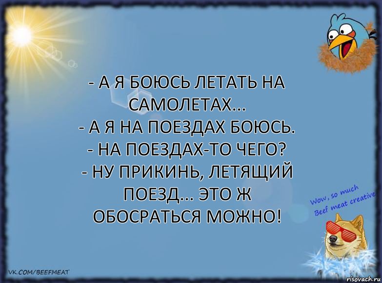 - А я боюсь летать на самолетах...
- А я на поездах боюсь.
- На поездах-то чего?
- Ну прикинь, летящий поезд... это ж обосраться можно!, Комикс ФОН