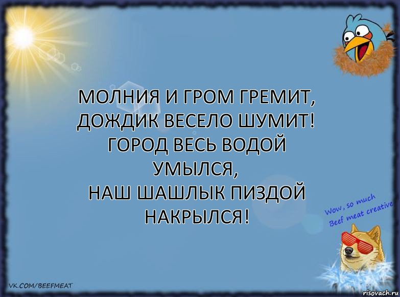 Молния и гром гремит,
Дождик весело шумит!
Город весь водой умылся,
Наш шашлык пиздой накрылся!, Комикс ФОН