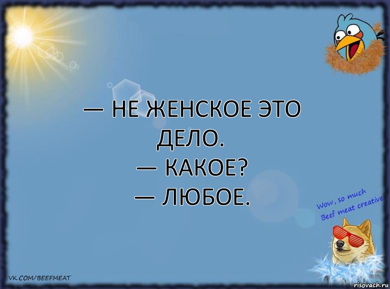 — Не женское это дело.
— Какое?
— Любое.