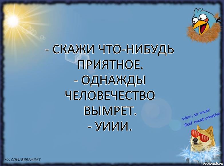 - Скажи что-нибудь приятное.
- Однажды человечество вымрет.
- Уиии., Комикс ФОН