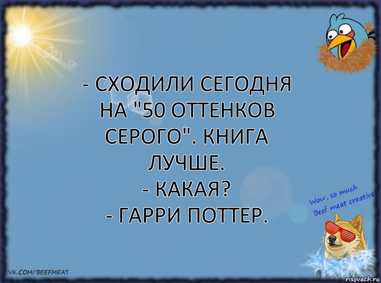 - Сходили сегодня на "50 оттенков серого". Книга лучше.
- Какая?
- Гарри Поттер., Комикс ФОН