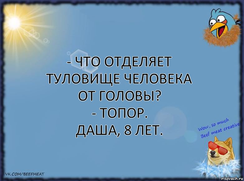 - что отделяет туловище человека от головы?
- топор.
Даша, 8 лет., Комикс ФОН