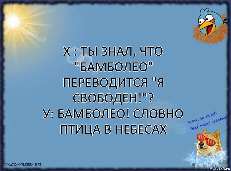 Х : Ты знал, что "Бамболео" переводится "Я свободен!"?
У: Бамболео! Словно птица в небесах