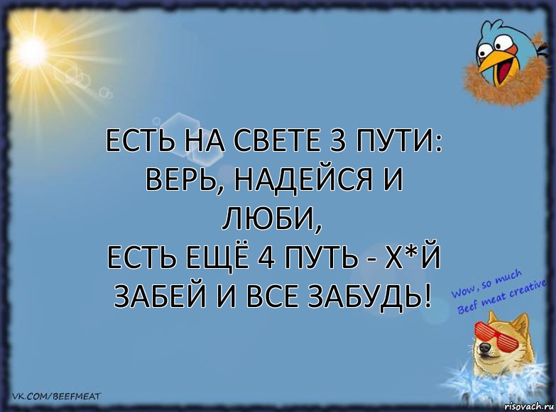 Есть на свете 3 пути: Верь, Надейся и Люби,
Есть ещё 4 путь - Х*й забей и все забудь!