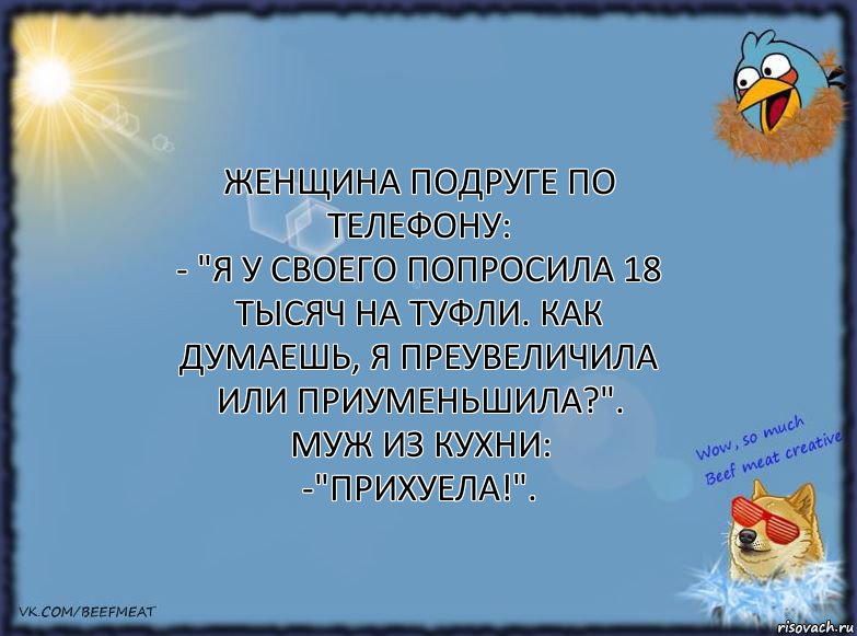 Женщина подруге по телефону:
- "Я у своего попросила 18 тысяч на туфли. Как думаешь, я преувеличила или приуменьшила?".
Муж из кухни:
-"Прихуела!"., Комикс ФОН