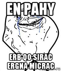 en pahy erb qo sirac ergna micrac, Мем Forever Alone