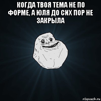 когда твоя тема не по форме, а юля до сих пор не закрыла , Мем Forever Alone