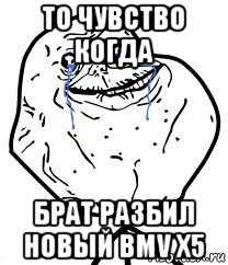 то чувство когда брат разбил новый bmv x5, Мем Forever Alone