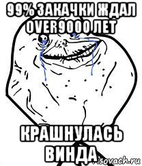 99% закачки ждал over9000 лет крашнулась винда, Мем Forever Alone