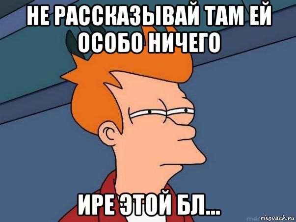 не рассказывай там ей особо ничего ире этой бл..., Мем  Фрай (мне кажется или)