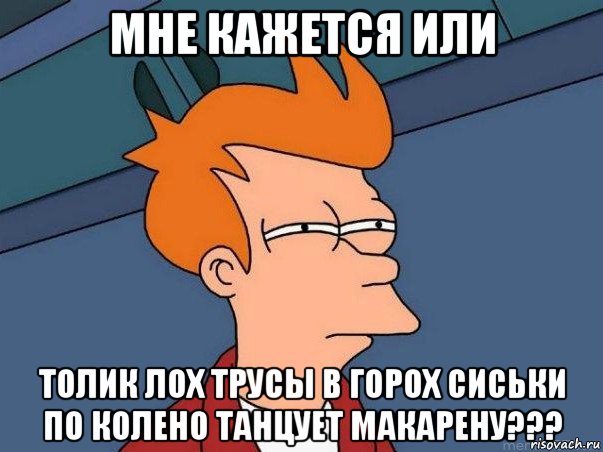 мне кажется или толик лох трусы в горох сиськи по колено танцует макарену???, Мем  Фрай (мне кажется или)