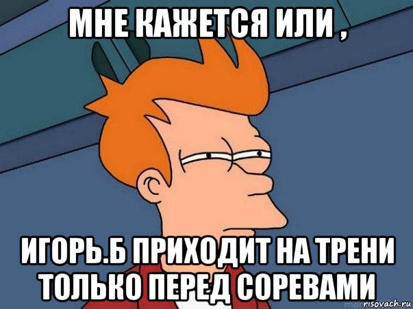 мне кажется или , игорь.б приходит на трени только перед соревами, Мем  Фрай (мне кажется или)