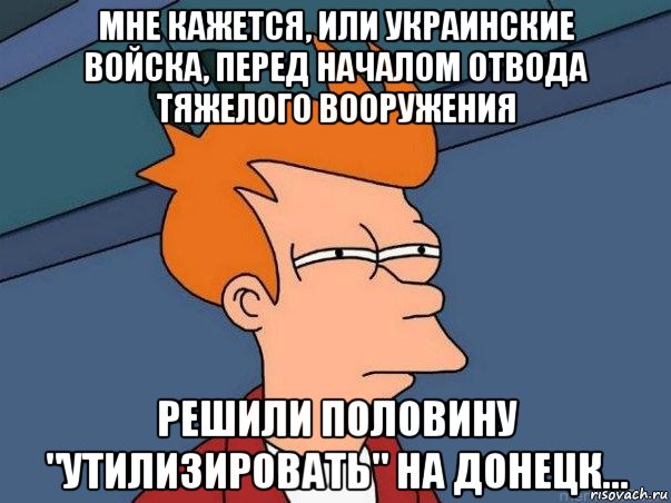 мне кажется, или украинские войска, перед началом отвода тяжелого вооружения решили половину "утилизировать" на донецк..., Мем  Фрай (мне кажется или)