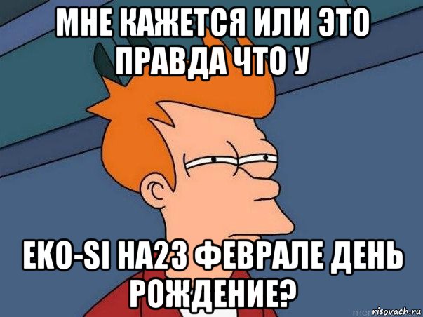 мне кажется или это правда что у eko-si на23 феврале день рождение?, Мем  Фрай (мне кажется или)