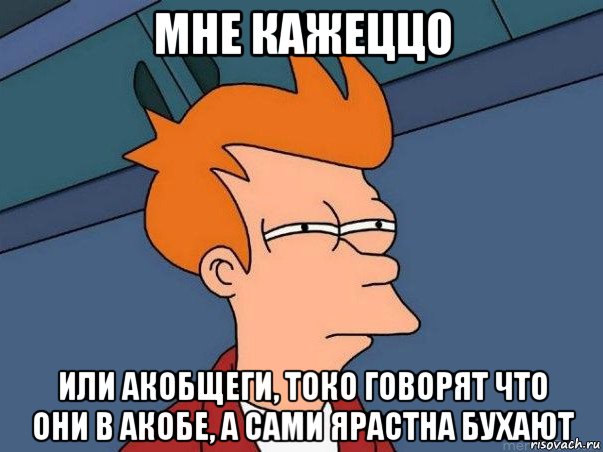 мне кажеццо или акобщеги, токо говорят что они в акобе, а сами ярастна бухают, Мем  Фрай (мне кажется или)