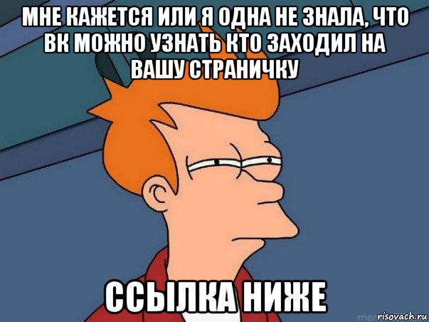 мне кажется или я одна не знала, что вк можно узнать кто заходил на вашу страничку ссылка ниже, Мем  Фрай (мне кажется или)