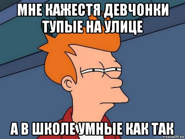 мне кажестя девчонки тупые на улице а в школе умные как так, Мем  Фрай (мне кажется или)