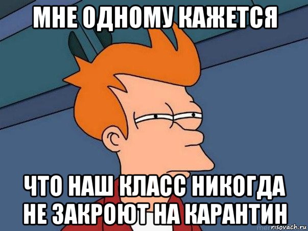 мне одному кажется что наш класс никогда не закроют на карантин, Мем  Фрай (мне кажется или)