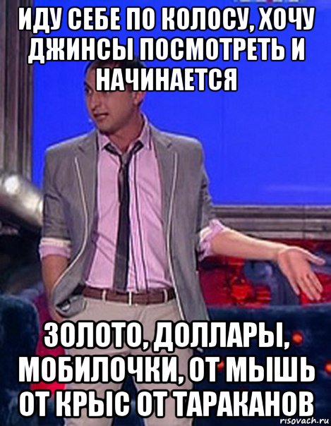 иду себе по колосу, хочу джинсы посмотреть и начинается золото, доллары, мобилочки, от мышь от крыс от тараканов