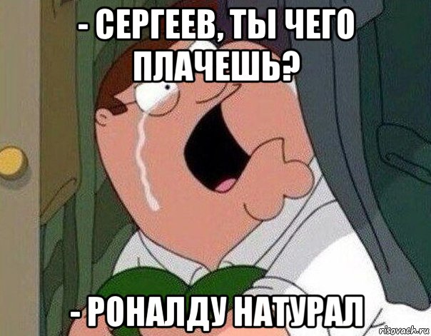 - сергеев, ты чего плачешь? - роналду натурал, Мем Гриффин плачет