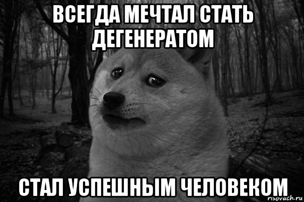 всегда мечтал стать дегенератом стал успешным человеком, Мем    Грусть-пичаль