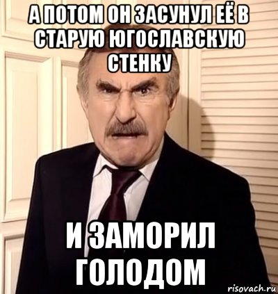 а потом он засунул её в старую югославскую стенку и заморил голодом, Мем хрен тебе а не история